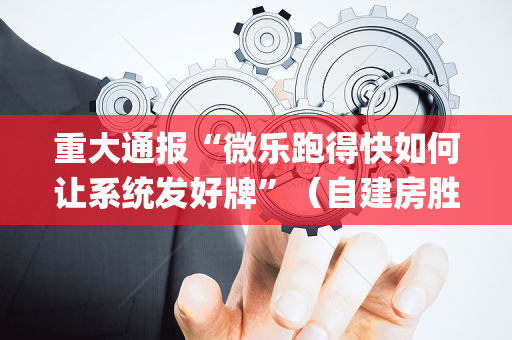 重大通报“微乐跑得快如何让系统发好牌”（自建房胜负规律)