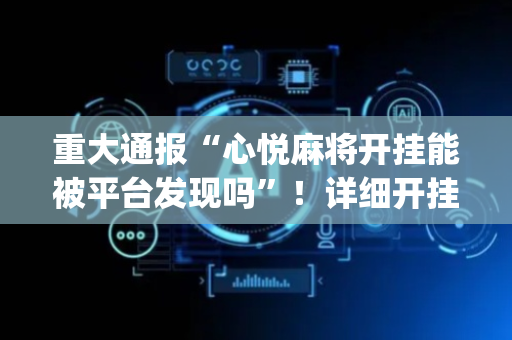 重大通报“心悦麻将开挂能被平台发现吗”！详细开挂教程（确实真的有挂)-抖音