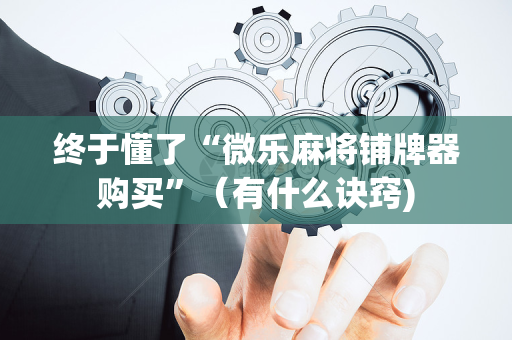 终于懂了“微乐麻将铺牌器购买”（有什么诀窍)