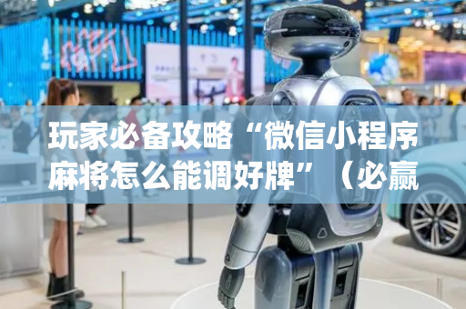 玩家必备攻略“微信小程序麻将怎么能调好牌”（必赢神器)