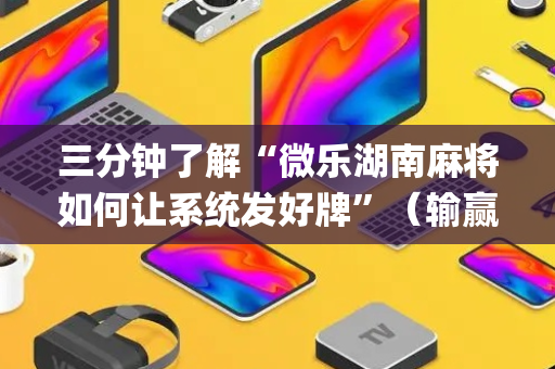 三分钟了解“微乐湖南麻将如何让系统发好牌”（输赢跟id号有关系吗)