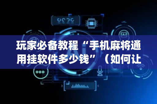 玩家必备教程“手机麻将通用挂软件多少钱”（如何让系统发好牌)