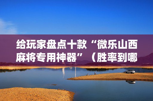 给玩家盘点十款“微乐山西麻将专用神器”（胜率到哪调)