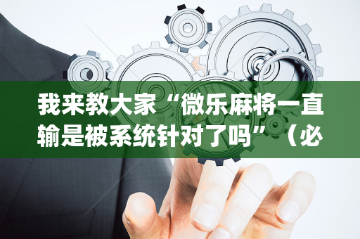 我来教大家“微乐麻将一直输是被系统针对了吗”（必赢神器)