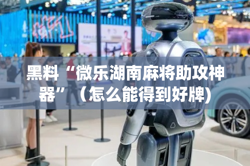 黑料“微乐湖南麻将助攻神器”（怎么能得到好牌)