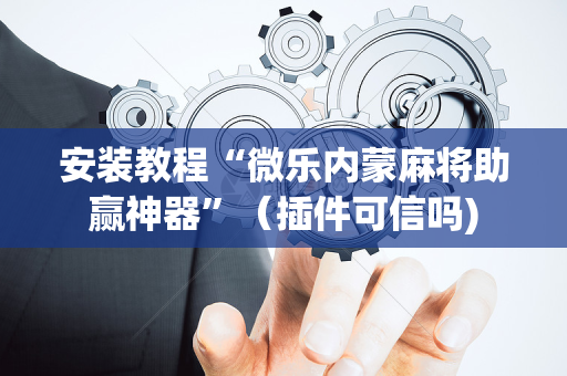 安装教程“微乐内蒙麻将助赢神器”（插件可信吗)
