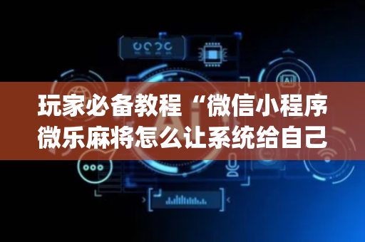 玩家必备教程“微信小程序微乐麻将怎么让系统给自己好牌”（有没有猫腻)