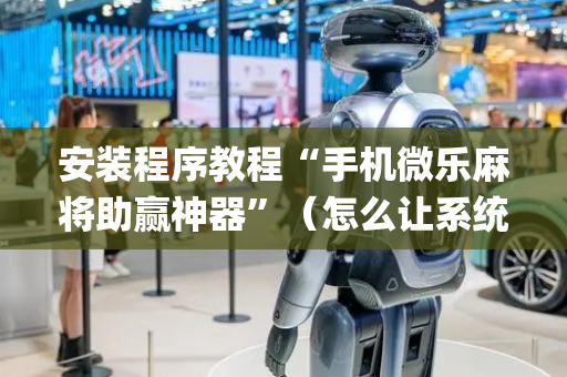 安装程序教程“手机微乐麻将助赢神器”（怎么让系统给你发好牌)