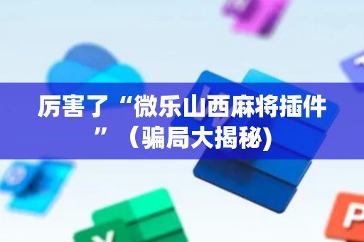 厉害了“微乐山西麻将插件”（骗局大揭秘)