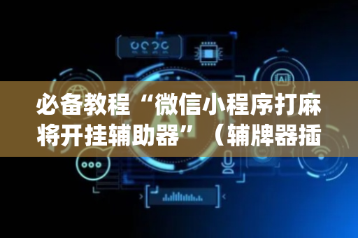 必备教程“微信小程序打麻将开挂辅助器”（辅牌器插件购买)