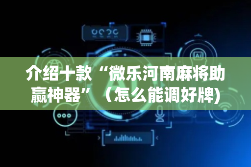 介绍十款“微乐河南麻将助赢神器”（怎么能调好牌)