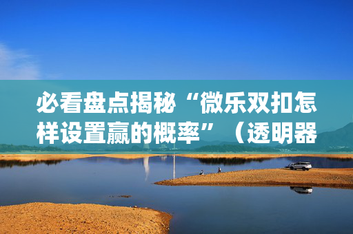 必看盘点揭秘“微乐双扣怎样设置赢的概率”（透明器教程)