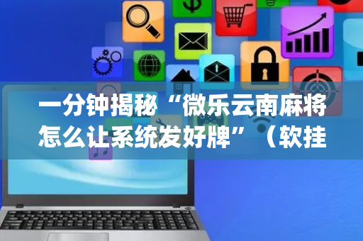 一分钟揭秘“微乐云南麻将怎么让系统发好牌”（软挂神器)