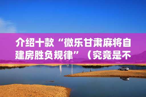 介绍十款“微乐甘肃麻将自建房胜负规律”（究竟是不是有挂)