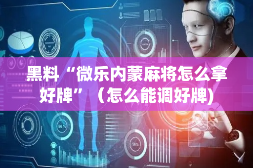 黑料“微乐内蒙麻将怎么拿好牌”（怎么能调好牌)