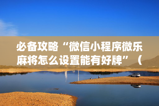 必备攻略“微信小程序微乐麻将怎么设置能有好牌”（提高胜率技巧)
