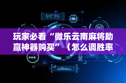 玩家必看“微乐云南麻将助赢神器购买”（怎么调胜率)