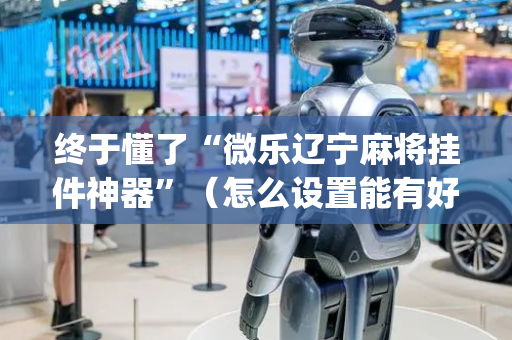 终于懂了“微乐辽宁麻将挂件神器”（怎么设置能有好牌)