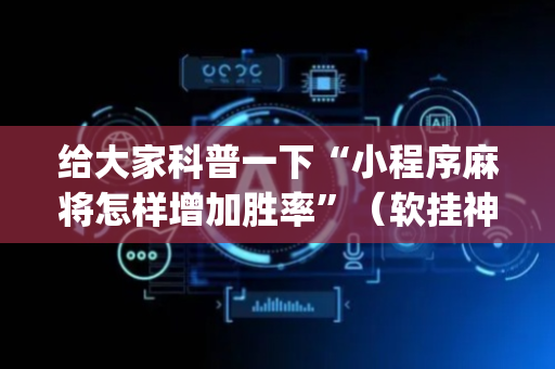 给大家科普一下“小程序麻将怎样增加胜率”（软挂神器)