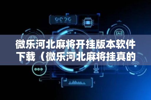 微乐河北麻将开挂版本软件下载（微乐河北麻将挂真的假的）