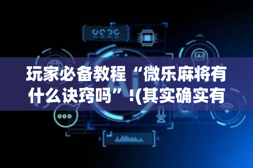 玩家必备教程“微乐麻将有什么诀窍吗”!(其实确实有挂)-抖音