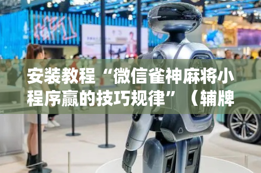 安装教程“微信雀神麻将小程序赢的技巧规律”（辅牌器插件购买)