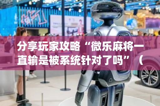 分享玩家攻略“微乐麻将一直输是被系统针对了吗”（自建房胜负规律)