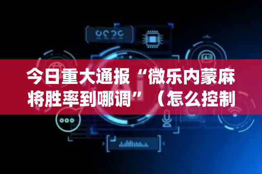 今日重大通报“微乐内蒙麻将胜率到哪调”（怎么控制输赢)