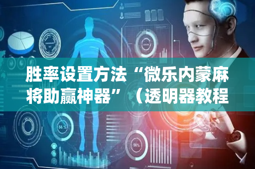 胜率设置方法“微乐内蒙麻将助赢神器”（透明器教程)