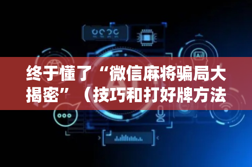 终于懂了“微信麻将骗局大揭密”（技巧和打好牌方法)
