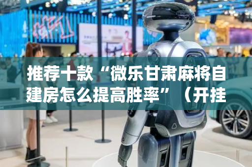 推荐十款“微乐甘肃麻将自建房怎么提高胜率”（开挂辅助插件)