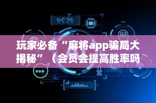 玩家必备“麻将app骗局大揭秘”（会员会提高胜率吗)