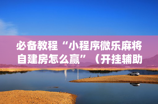 必备教程“小程序微乐麻将自建房怎么赢”（开挂辅助脚本)