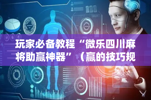 玩家必备教程“微乐四川麻将助赢神器”（赢的技巧规律)