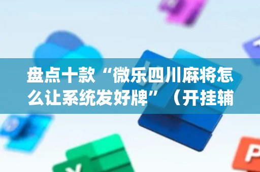 盘点十款“微乐四川麻将怎么让系统发好牌”（开挂辅助器脚本)