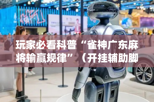 玩家必看科普“雀神广东麻将输赢规律”（开挂辅助脚本)