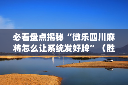 必看盘点揭秘“微乐四川麻将怎么让系统发好牌”（胜率到哪调)