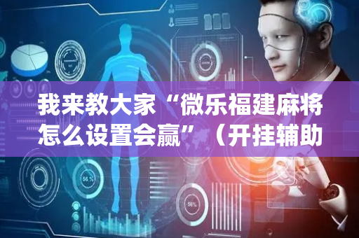 我来教大家“微乐福建麻将怎么设置会赢”（开挂辅助器脚本)