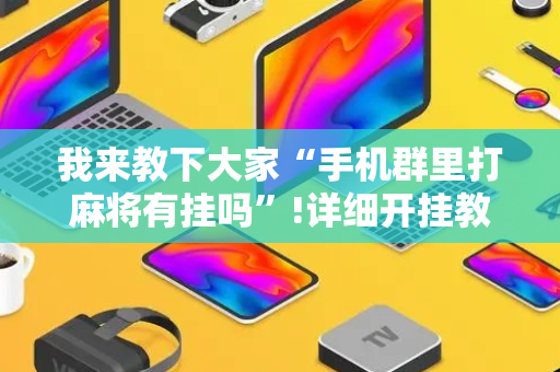 我来教下大家“手机群里打麻将有挂吗”!详细开挂教程-抖音