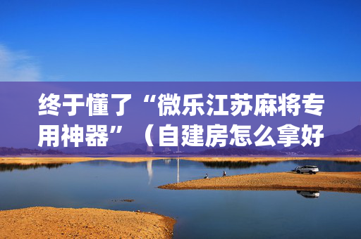 终于懂了“微乐江苏麻将专用神器”（自建房怎么拿好牌)