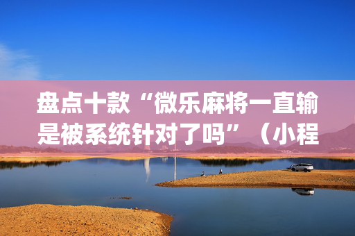 盘点十款“微乐麻将一直输是被系统针对了吗”（小程序控牌器)