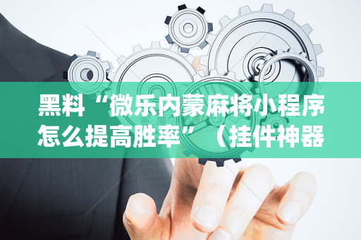 黑料“微乐内蒙麻将小程序怎么提高胜率”（挂件神器)