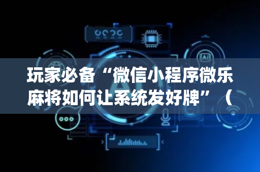 玩家必备“微信小程序微乐麻将如何让系统发好牌”（万能开挂神器)