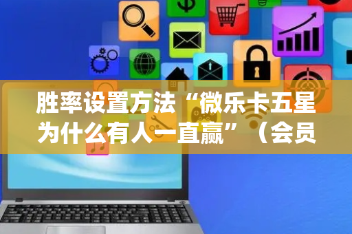 胜率设置方法“微乐卡五星为什么有人一直赢”（会员会提高胜率吗)