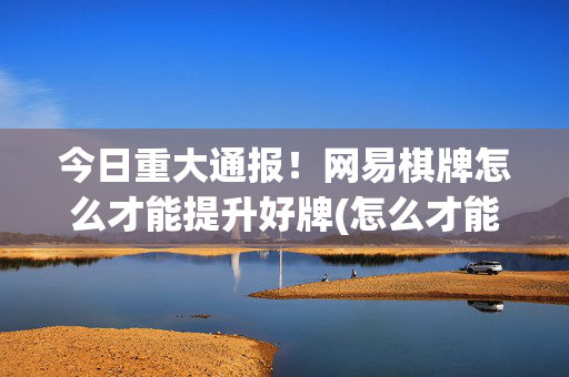今日重大通报！网易棋牌怎么才能提升好牌(怎么才能来好牌)