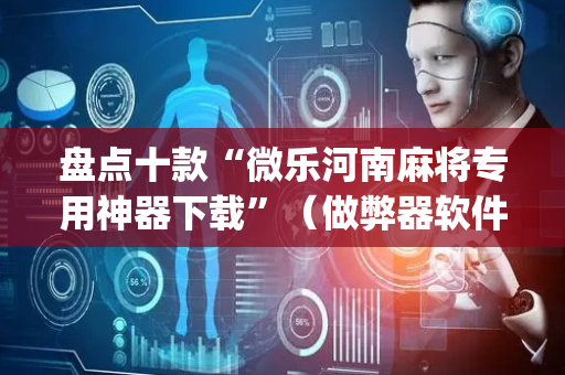 盘点十款“微乐河南麻将专用神器下载”（做弊器软件下载)