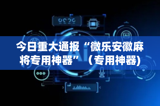 今日重大通报“微乐安徽麻将专用神器”（专用神器)