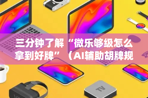 三分钟了解“微乐够级怎么拿到好牌”（AI辅助胡牌规则)