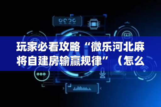 玩家必看攻略“微乐河北麻将自建房输赢规律”（怎么让系统给自己好牌)