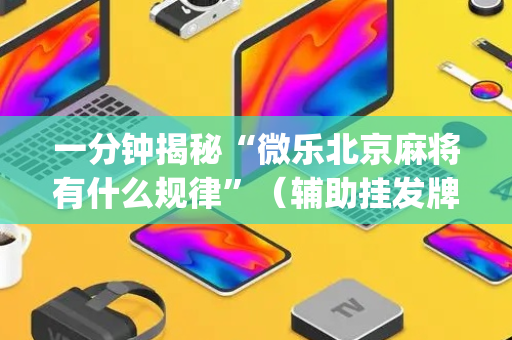 一分钟揭秘“微乐北京麻将有什么规律”（辅助挂发牌规律)